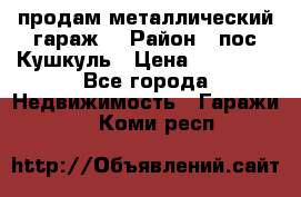 продам металлический гараж  › Район ­ пос.Кушкуль › Цена ­ 60 000 - Все города Недвижимость » Гаражи   . Коми респ.